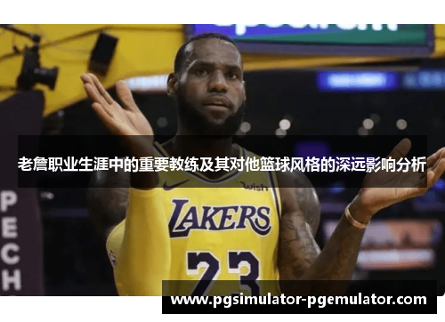 老詹职业生涯中的重要教练及其对他篮球风格的深远影响分析