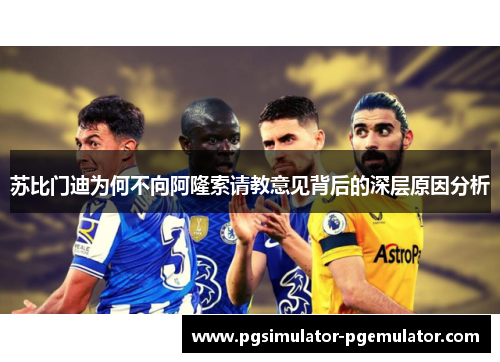 苏比门迪为何不向阿隆索请教意见背后的深层原因分析