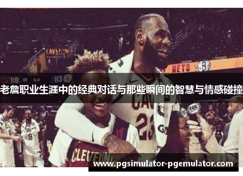 老詹职业生涯中的经典对话与那些瞬间的智慧与情感碰撞