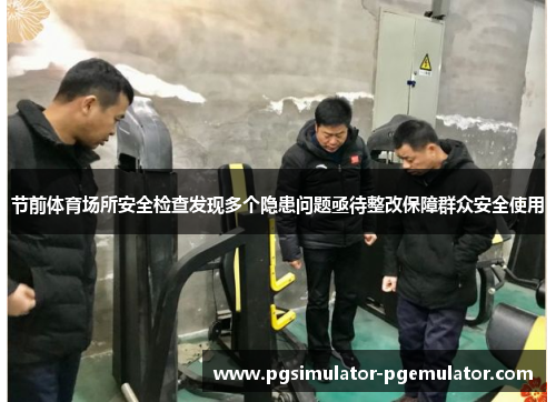 节前体育场所安全检查发现多个隐患问题亟待整改保障群众安全使用