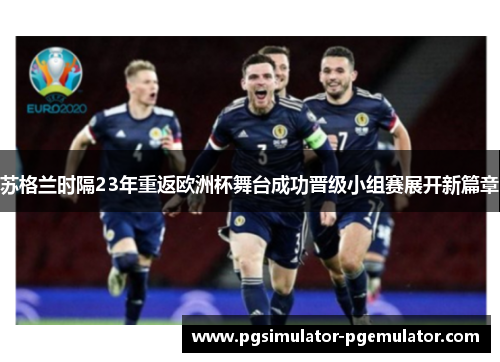 苏格兰时隔23年重返欧洲杯舞台成功晋级小组赛展开新篇章
