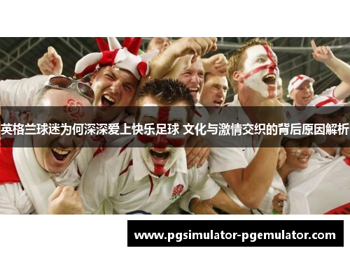 英格兰球迷为何深深爱上快乐足球 文化与激情交织的背后原因解析