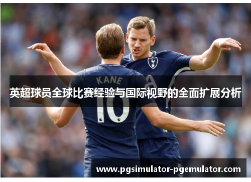 英超球员全球比赛经验与国际视野的全面扩展分析 英超球员全球比赛经验与国际视野的全面扩展分析