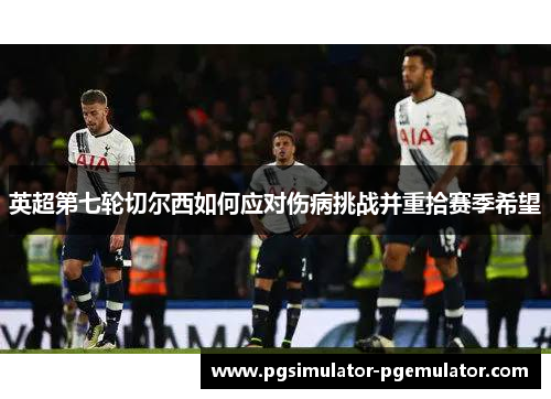 英超第七轮切尔西如何应对伤病挑战并重拾赛季希望