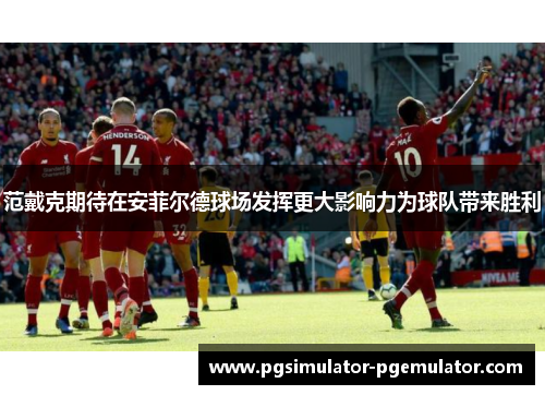 范戴克期待在安菲尔德球场发挥更大影响力为球队带来胜利