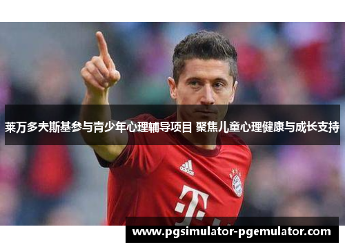 莱万多夫斯基参与青少年心理辅导项目 聚焦儿童心理健康与成长支持