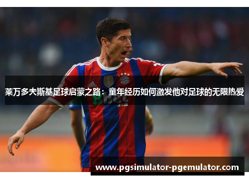 莱万多夫斯基足球启蒙之路：童年经历如何激发他对足球的无限热爱