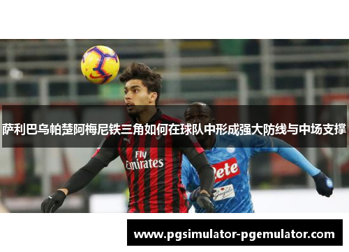 萨利巴乌帕楚阿梅尼铁三角如何在球队中形成强大防线与中场支撑 萨利巴乌帕楚阿梅尼铁三角如何在球队中形成强大防线与中场支撑