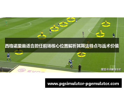 西格诺里最适合担任前场核心位置解析其踢法特点与战术价值