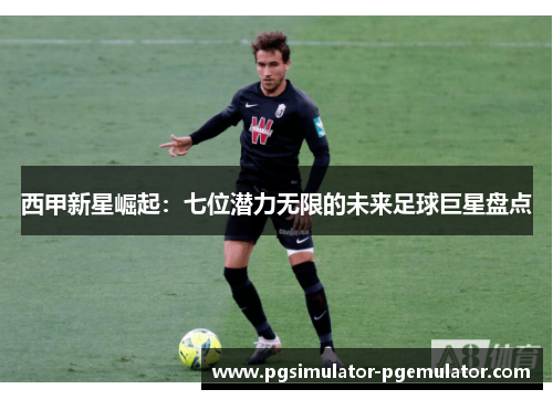 西甲新星崛起：七位潜力无限的未来足球巨星盘点
