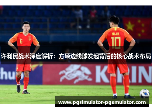许利民战术深度解析：方硕边线球发起背后的核心战术布局