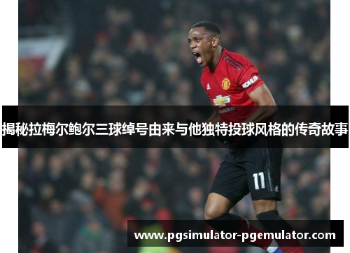 揭秘拉梅尔鲍尔三球绰号由来与他独特投球风格的传奇故事