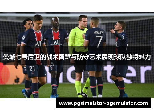 曼城七号后卫的战术智慧与防守艺术展现球队独特魅力