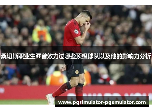 桑切斯职业生涯曾效力过哪些顶级球队以及他的影响力分析