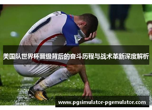 美国队世界杯晋级背后的奋斗历程与战术革新深度解析 美国队世界杯晋级背后的奋斗历程与战术革新深度解析