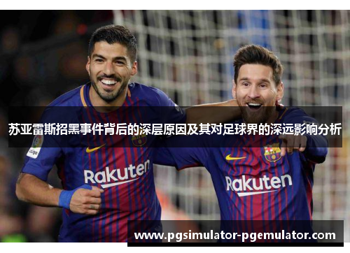 苏亚雷斯招黑事件背后的深层原因及其对足球界的深远影响分析