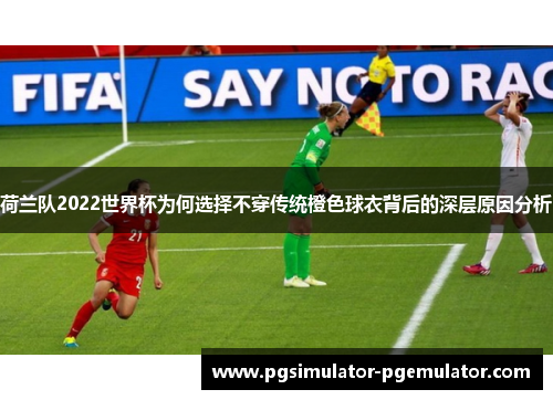 荷兰队2022世界杯为何选择不穿传统橙色球衣背后的深层原因分析
