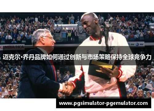 迈克尔·乔丹品牌如何通过创新与市场策略保持全球竞争力