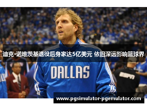 迪克·诺维茨基退役后身家达5亿美元 依旧深远影响篮球界 迪克·诺维茨基退役后身家达5亿美元 依旧深远影响篮球界