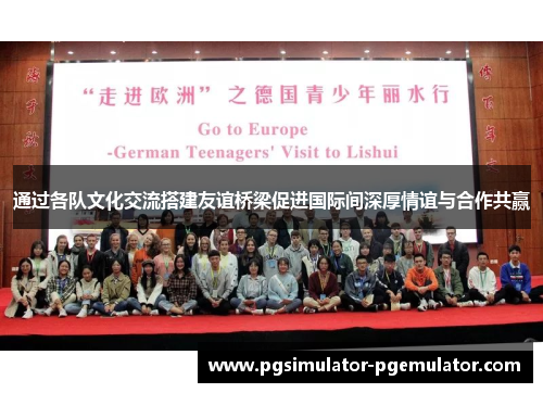 通过各队文化交流搭建友谊桥梁促进国际间深厚情谊与合作共赢