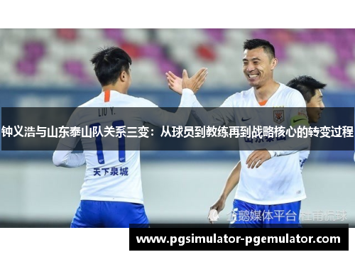 钟义浩与山东泰山队关系三变:从球员到教练再到战略核心的转变过程 钟义浩与山东泰山队关系三变:从球员到教练再到战略核心的转变过程