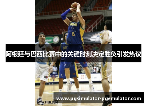 阿根廷与巴西比赛中的关键时刻决定胜负引发热议 阿根廷与巴西比赛中的关键时刻决定胜负引发热议