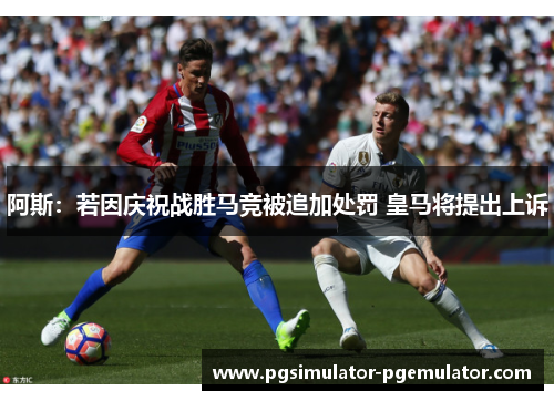 阿斯:若因庆祝战胜马竞被追加处罚 皇马将提出上诉 阿斯:若因庆祝战胜马竞被追加处罚 皇马将提出上诉