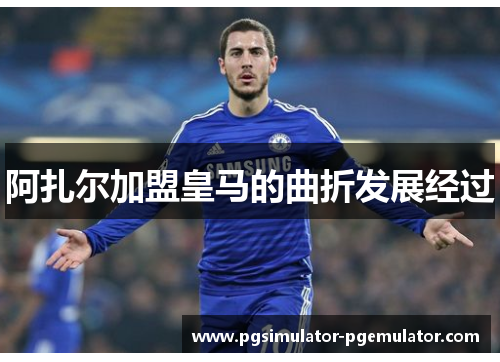 阿扎尔加盟皇马的曲折发展经过 阿扎尔加盟皇马的曲折发展经过