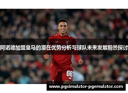 阿诺德加盟皇马的潜在优势分析与球队未来发展前景探讨