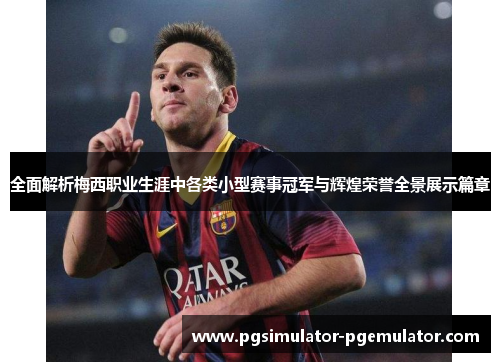 全面解析梅西职业生涯中各类小型赛事冠军与辉煌荣誉全景展示篇章