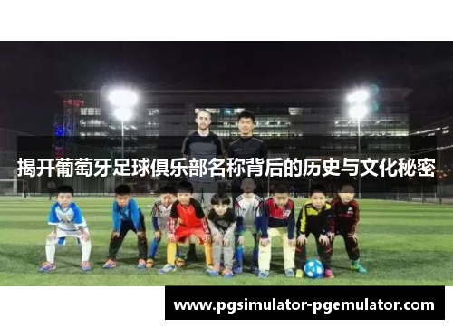 揭开葡萄牙足球俱乐部名称背后的历史与文化秘密 揭开葡萄牙足球俱乐部名称背后的历史与文化秘密