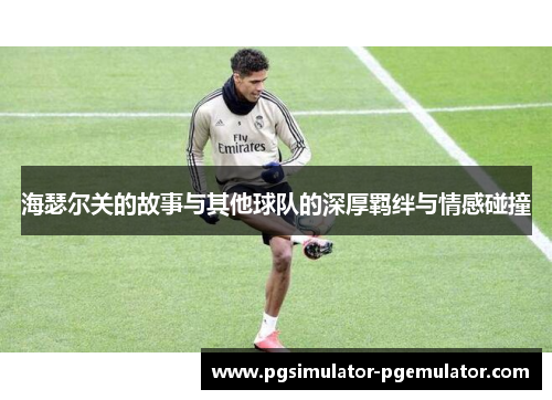 海瑟尔关的故事与其他球队的深厚羁绊与情感碰撞 海瑟尔关的故事与其他球队的深厚羁绊与情感碰撞
