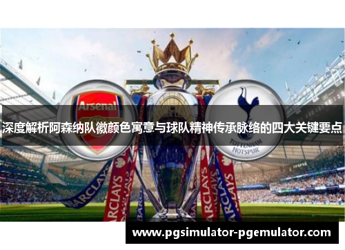 深度解析阿森纳队徽颜色寓意与球队精神传承脉络的四大关键要点 深度解析阿森纳队徽颜色寓意与球队精神传承脉络的四大关键要点