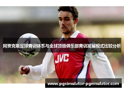 阿贾克斯足球青训体系与全球顶级俱乐部青训发展模式比较分析 阿贾克斯足球青训体系与全球顶级俱乐部青训发展模式比较分析