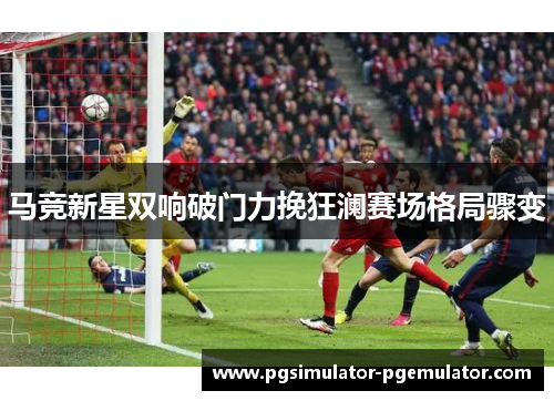马竞新星双响破门力挽狂澜赛场格局骤变