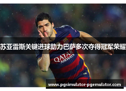 苏亚雷斯关键进球助力巴萨多次夺得冠军荣耀 苏亚雷斯关键进球助力巴萨多次夺得冠军荣耀