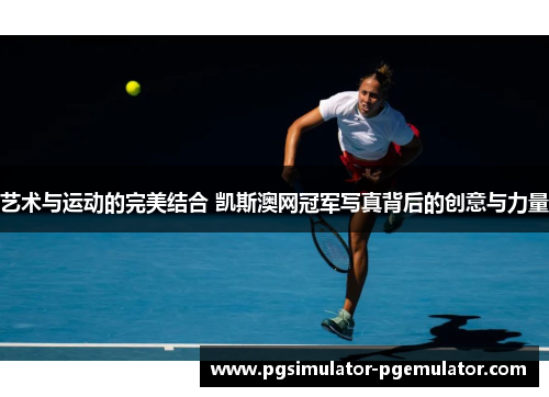 艺术与运动的完美结合 凯斯澳网冠军写真背后的创意与力量 艺术与运动的完美结合 凯斯澳网冠军写真背后的创意与力量