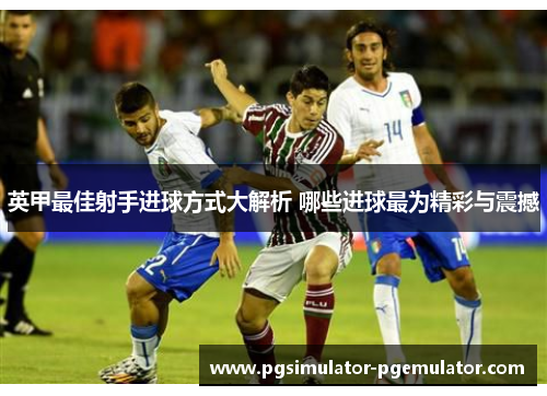 英甲最佳射手进球方式大解析 哪些进球最为精彩与震撼