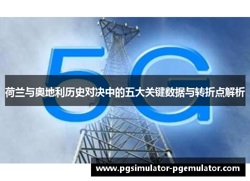 荷兰与奥地利历史对决中的五大关键数据与转折点解析 荷兰与奥地利历史对决中的五大关键数据与转折点解析