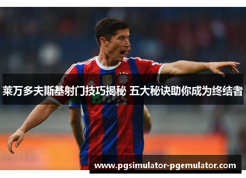 莱万多夫斯基射门技巧揭秘 五大秘诀助你成为终结者