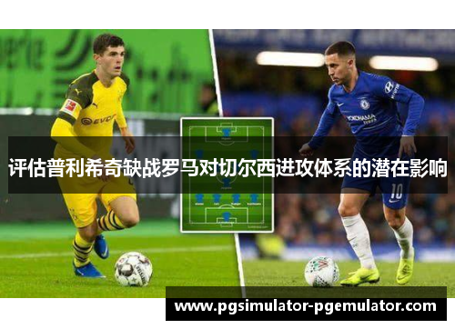 评估普利希奇缺战罗马对切尔西进攻体系的潜在影响