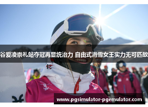谷爱凌崇礼站夺冠再显统治力 自由式滑雪女王实力无可匹敌