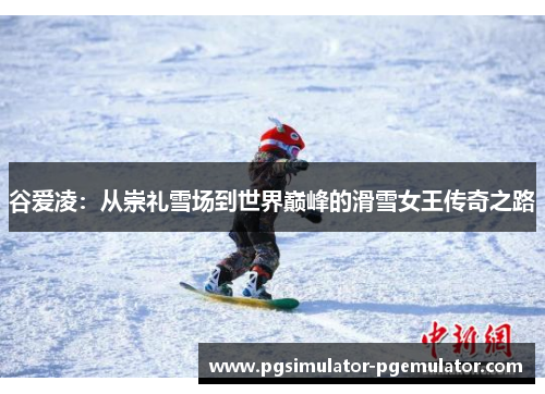 谷爱凌：从崇礼雪场到世界巅峰的滑雪女王传奇之路
