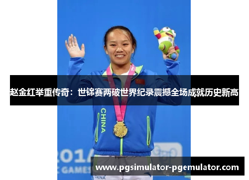 赵金红举重传奇：世锦赛两破世界纪录震撼全场成就历史新高