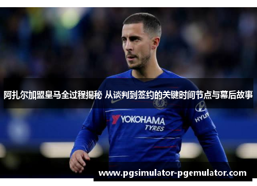 阿扎尔加盟皇马全过程揭秘 从谈判到签约的关键时间节点与幕后故事 阿扎尔加盟皇马全过程揭秘 从谈判到签约的关键时间节点与幕后故事