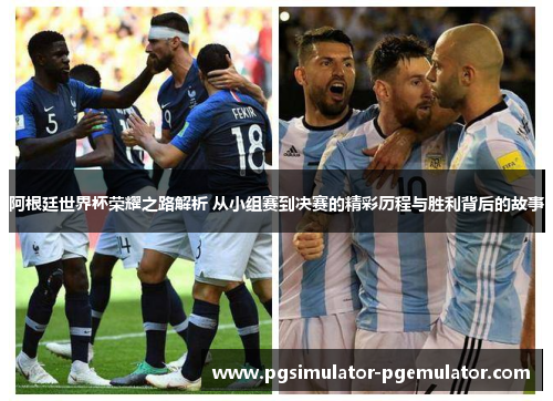 阿根廷世界杯荣耀之路解析 从小组赛到决赛的精彩历程与胜利背后的故事