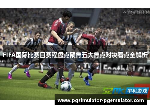 FIFA国际比赛日赛程盘点聚焦五大焦点对决看点全解析 FIFA国际比赛日赛程盘点聚焦五大焦点对决看点全解析