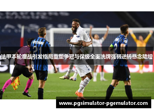 法甲本轮鏖战引发格局重塑争冠与保级全面洗牌强弱逆转悬念陡增 法甲本轮鏖战引发格局重塑争冠与保级全面洗牌强弱逆转悬念陡增