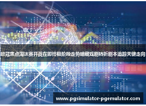 欧冠焦点淘汰赛开战在即终极阶段走势暗藏戏剧转折剧本追踪关键走向