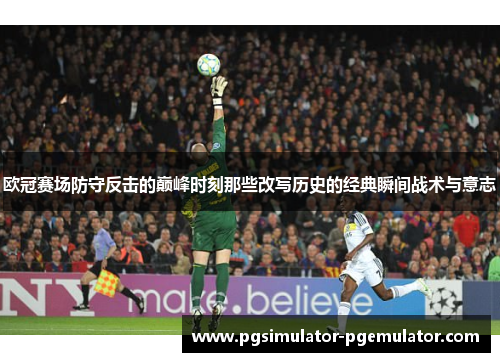 欧冠赛场防守反击的巅峰时刻那些改写历史的经典瞬间战术与意志 欧冠赛场防守反击的巅峰时刻那些改写历史的经典瞬间战术与意志